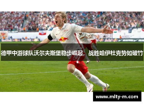 德甲中游球队沃尔夫斯堡稳步崛起，战胜哈伊杜克势如破竹