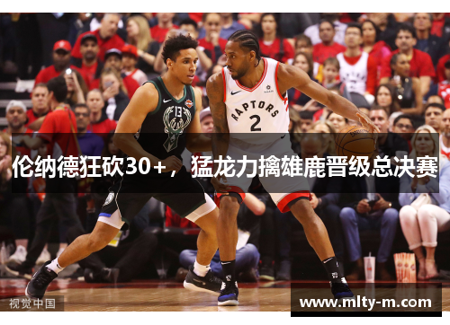 伦纳德狂砍30+，猛龙力擒雄鹿晋级总决赛