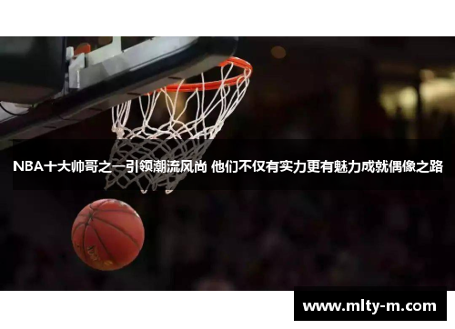 NBA十大帅哥之一引领潮流风尚 他们不仅有实力更有魅力成就偶像之路