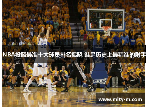 NBA投篮最准十大球员排名揭晓 谁是历史上最精准的射手