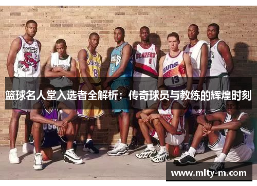 篮球名人堂入选者全解析：传奇球员与教练的辉煌时刻