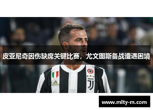 皮亚尼奇因伤缺席关键比赛，尤文图斯备战遭遇困境