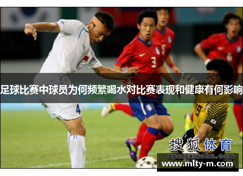 足球比赛中球员为何频繁喝水对比赛表现和健康有何影响