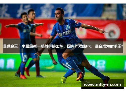 混世魔王！中超最新一期射手榜出炉，国内外双线PK，谁会成为射手王？