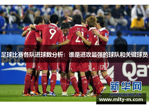 足球比赛各队进球数分析：谁是进攻最强的球队和关键球员