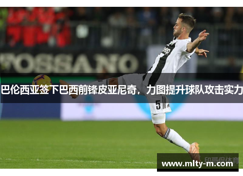 巴伦西亚签下巴西前锋皮亚尼奇，力图提升球队攻击实力