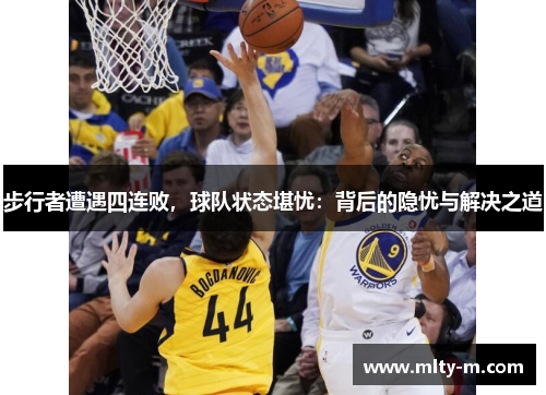 步行者遭遇四连败，球队状态堪忧：背后的隐忧与解决之道