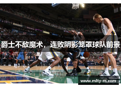 爵士不敌魔术，连败阴影笼罩球队前景