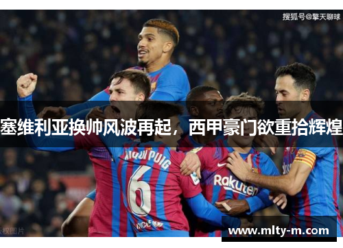 塞维利亚换帅风波再起，西甲豪门欲重拾辉煌