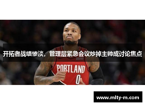 开拓者战绩惨淡，管理层紧急会议炒掉主帅成讨论焦点