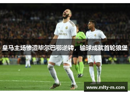 皇马主场惨遭毕尔巴鄂逆转，输球成就首轮狼堡