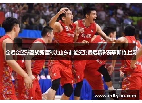 全运会篮球激战新疆对决山东谁能笑到最后精彩赛事即将上演