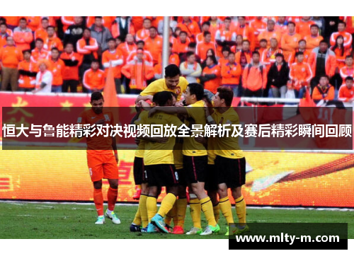 恒大与鲁能精彩对决视频回放全景解析及赛后精彩瞬间回顾