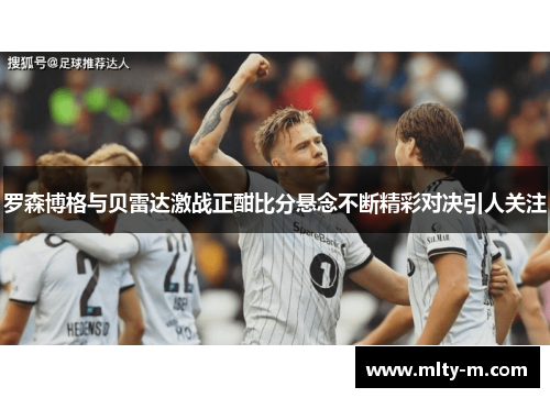 罗森博格与贝雷达激战正酣比分悬念不断精彩对决引人关注