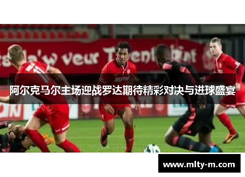 阿尔克马尔主场迎战罗达期待精彩对决与进球盛宴