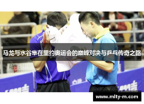 马龙与水谷隼在里约奥运会的巅峰对决与乒乓传奇之路